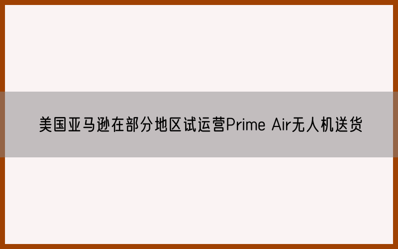 美国亚马逊在部分地区试运营Prime Air无人机送货