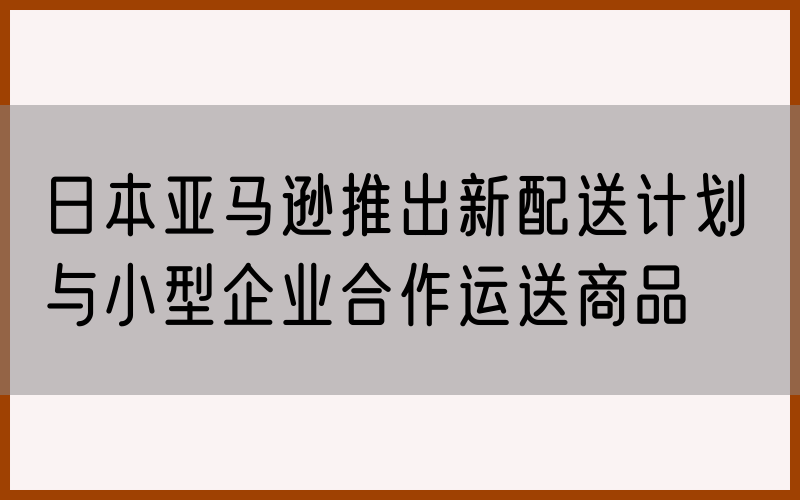 日本亚马逊推出新配送计划 与小型企业合作运送商品