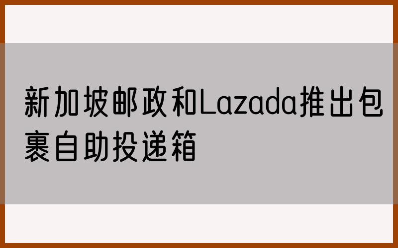 新加坡邮政和Lazada推出包裹自助投递箱