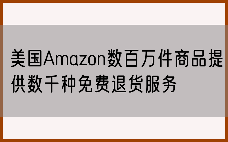 美国Amazon数百万件商品提供数千种免费退货服务