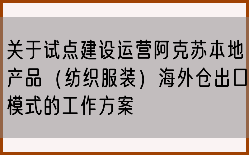 关于试点建设运营阿克苏本地产品（纺织服装）海外仓出口模式的工作方案